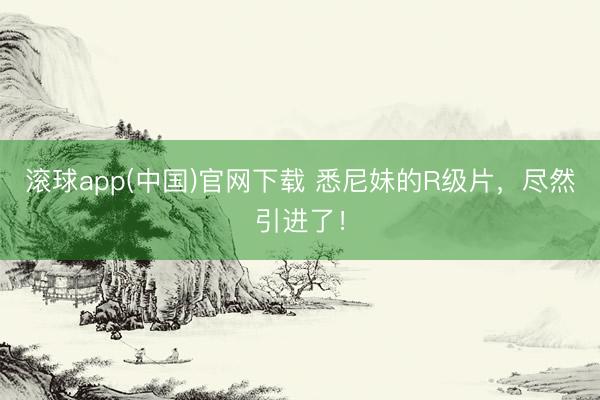 滚球app(中国)官网下载 悉尼妹的R级片，尽然引进了！
