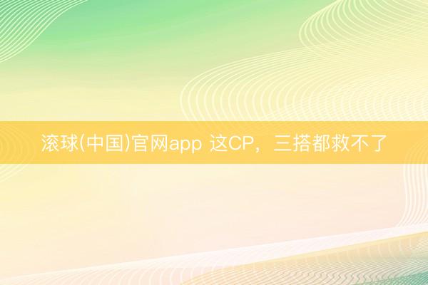 滚球(中国)官网app 这CP，三搭都救不了