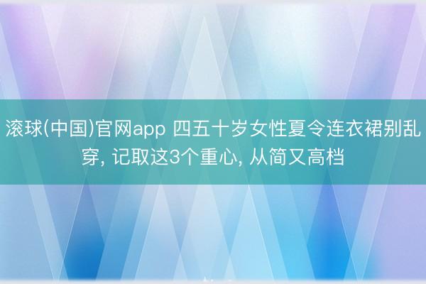 滚球(中国)官网app 四五十岁女性夏令连衣裙别乱穿， 记取这3个重心， 从简又高档