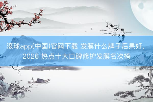 滚球app(中国)官网下载 发膜什么牌子后果好， 2026 热点十大口碑修护发膜名次榜