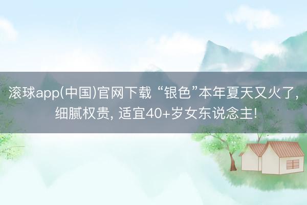 滚球app(中国)官网下载 “银色”本年夏天又火了， 细腻权贵， 适宜40+岁女东说念主!