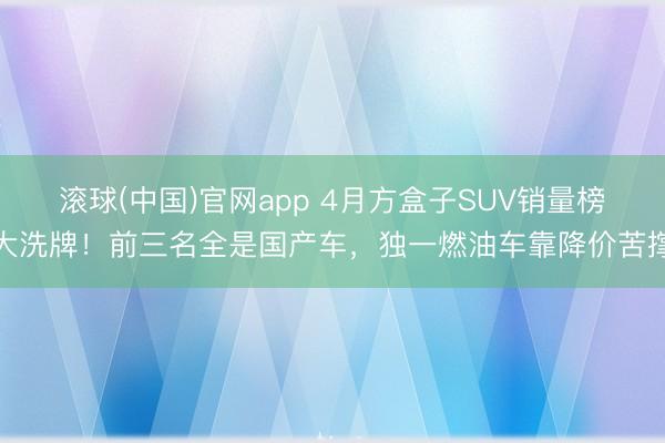 滚球(中国)官网app 4月方盒子SUV销量榜大洗牌！前三名全是国产车，独一燃油车靠降价苦撑
