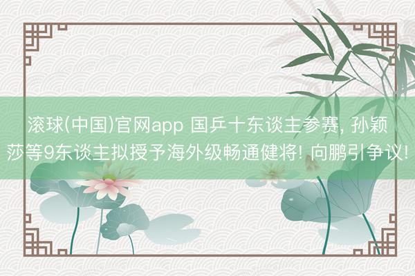 滚球(中国)官网app 国乒十东谈主参赛, 孙颖莎等9东谈主拟授予海外级畅通健将! 向鹏引争议!