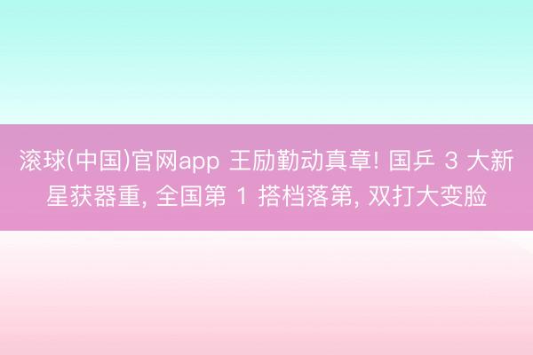 滚球(中国)官网app 王励勤动真章! 国乒 3 大新星获器重， 全国第 1 搭档落第， 双打大变脸
