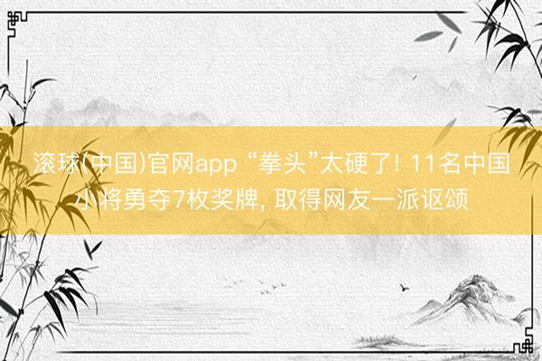 滚球(中国)官网app “拳头”太硬了! 11名中国小将勇夺7枚奖牌， 取得网友一派讴颂