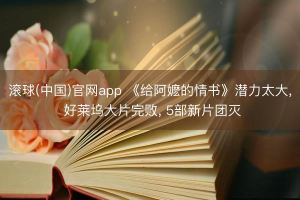 滚球(中国)官网app 《给阿嬷的情书》潜力太大, 好莱坞大片完败, 5部新片团灭