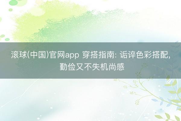滚球(中国)官网app 穿搭指南: 诟谇色彩搭配， 勤俭又不失机尚感