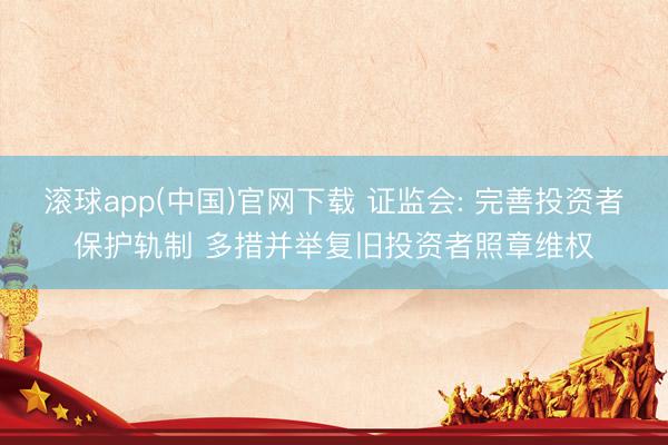 滚球app(中国)官网下载 证监会: 完善投资者保护轨制 多措并举复旧投资者照章维权