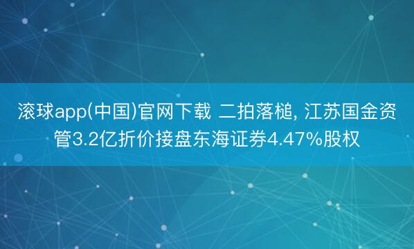 滚球app(中国)官网下载 二拍落槌， 江苏国金资管3.2亿折价接盘东海证券4.47%股权
