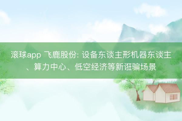 滚球app 飞鹿股份: 设备东谈主形机器东谈主、算力中心、低空经济等新诳骗场景