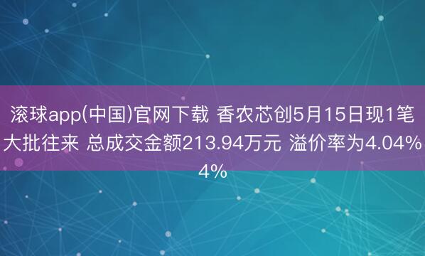 滚球app(中国)官网下载 香农芯创5月15日现1笔大批往来 总成交金额213.94万元 溢价率为4.04%