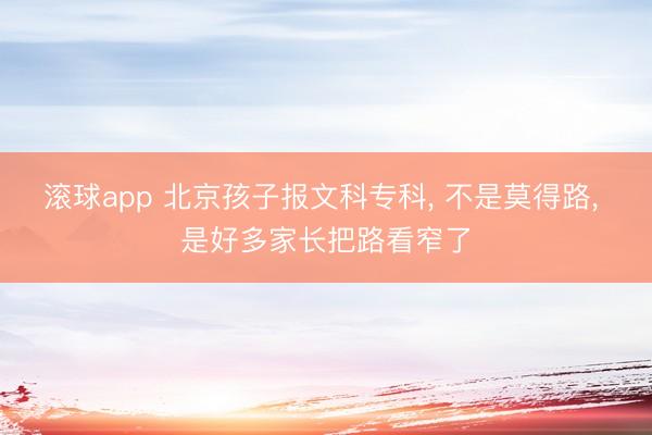 滚球app 北京孩子报文科专科， 不是莫得路， 是好多家长把路看窄了