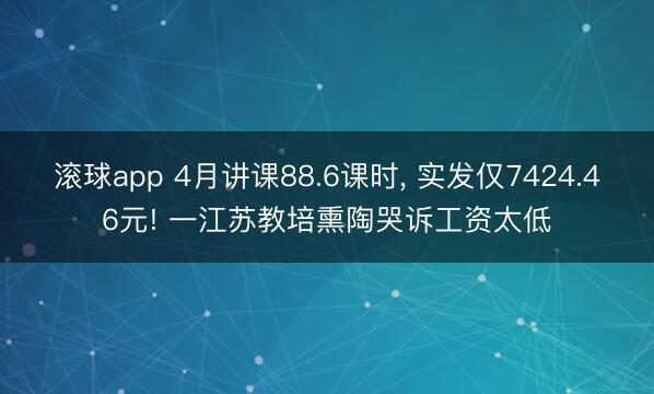 滚球app 4月讲课88.6课时， 实发仅7424.46元! 一江苏教培熏陶哭诉工资太低