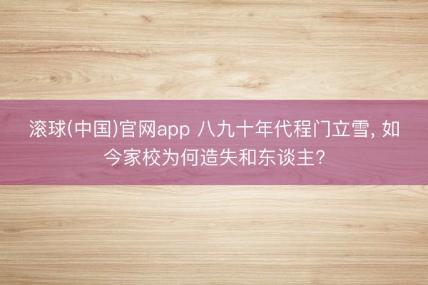 滚球(中国)官网app 八九十年代程门立雪， 如今家校为何造失和东谈主?