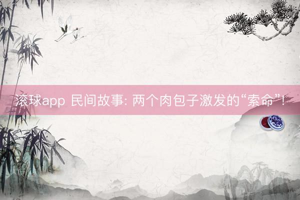 滚球app 民间故事: 两个肉包子激发的“索命”!