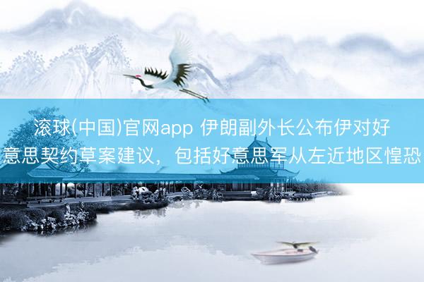 滚球(中国)官网app 伊朗副外长公布伊对好意思契约草案建议，包括好意思军从左近地区惶恐