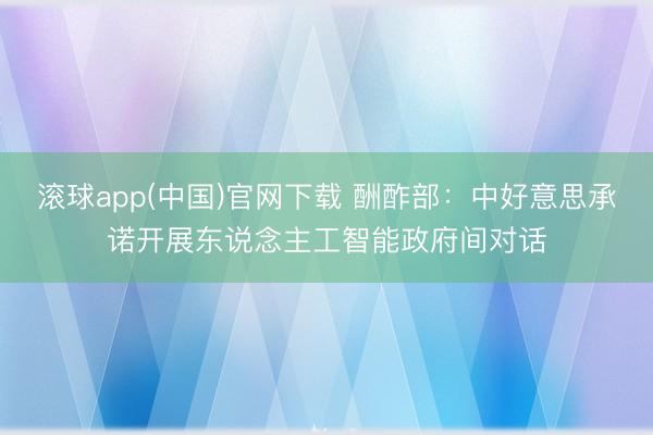 滚球app(中国)官网下载 酬酢部:中好意思承诺开展东说念主工智能政府间对话