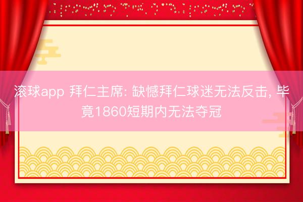 滚球app 拜仁主席: 缺憾拜仁球迷无法反击， 毕竟1860短期内无法夺冠