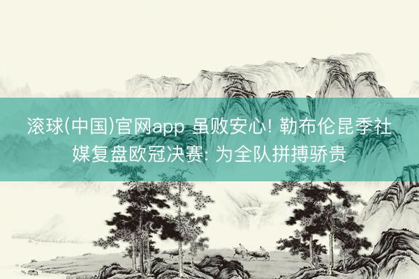 滚球(中国)官网app 虽败安心! 勒布伦昆季社媒复盘欧冠决赛: 为全队拼搏骄贵