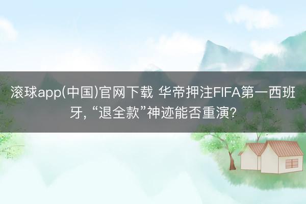 滚球app(中国)官网下载 华帝押注FIFA第一西班牙， “退全款”神迹能否重演?