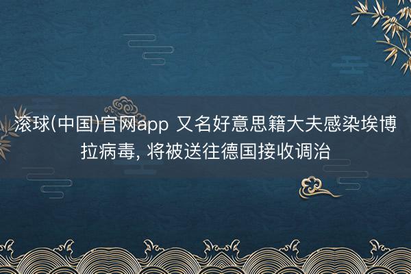 滚球(中国)官网app 又名好意思籍大夫感染埃博拉病毒， 将被送往德国接收调治