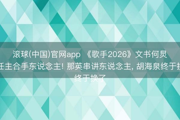 滚球(中国)官网app 《歌手2026》文书何炅担任主合手东说念主! 那英串讲东说念主, 胡海泉终于换了