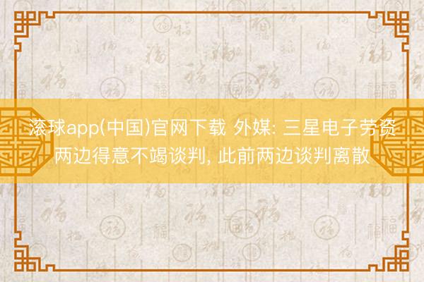 滚球app(中国)官网下载 外媒: 三星电子劳资两边得意不竭谈判， 此前两边谈判离散