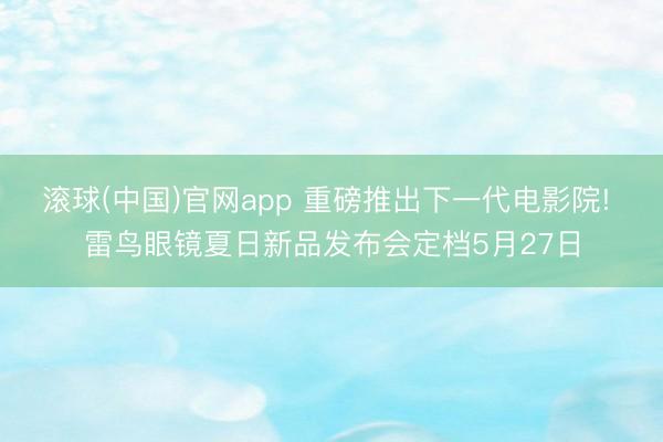 滚球(中国)官网app 重磅推出下一代电影院! 雷鸟眼镜夏日新品发布会定档5月27日