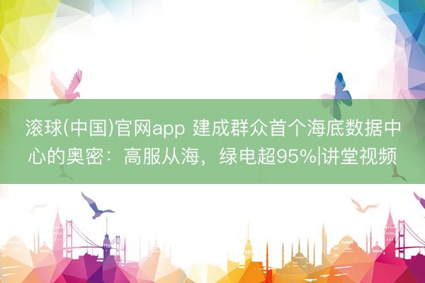 滚球(中国)官网app 建成群众首个海底数据中心的奥密：高服从海，绿电超95%|讲堂视频