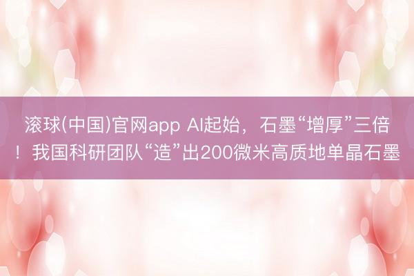 滚球(中国)官网app AI起始，石墨“增厚”三倍！我国科研团队“造”出200微米高质地单晶石墨