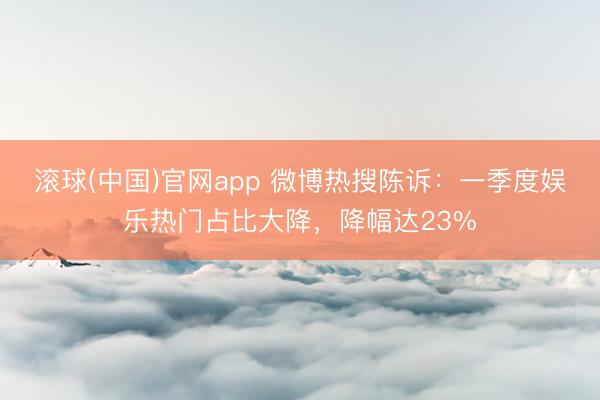 滚球(中国)官网app 微博热搜陈诉:一季度娱乐热门占比大降,降幅达23%
