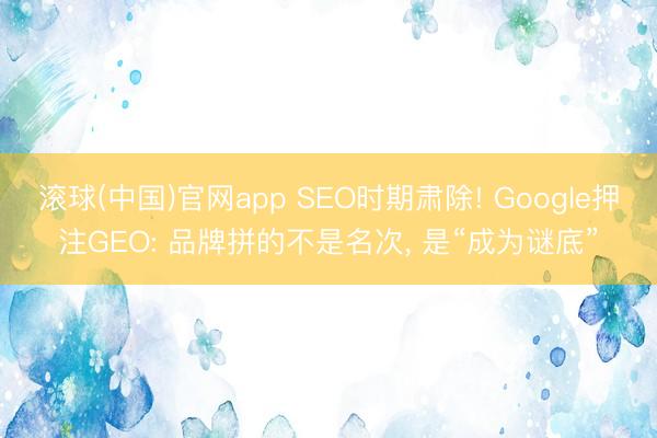 滚球(中国)官网app SEO时期肃除! Google押注GEO: 品牌拼的不是名次， 是“成为谜底”