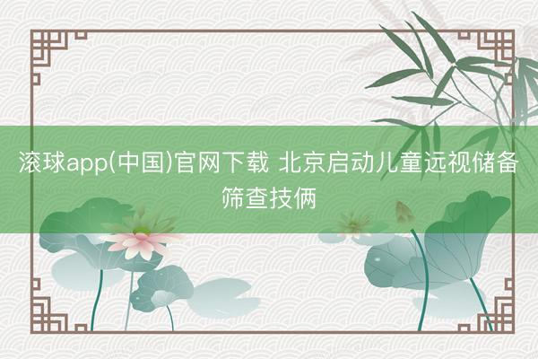 滚球app(中国)官网下载 北京启动儿童远视储备筛查技俩