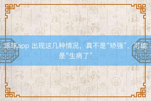 滚球app 出现这几种情况，真不是“矫强”，可能是“生病了”