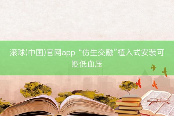 滚球(中国)官网app “仿生交融”植入式安装可贬低血压