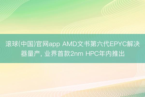 滚球(中国)官网app AMD文书第六代EPYC解决器量产， 业界首款2nm HPC年内推出