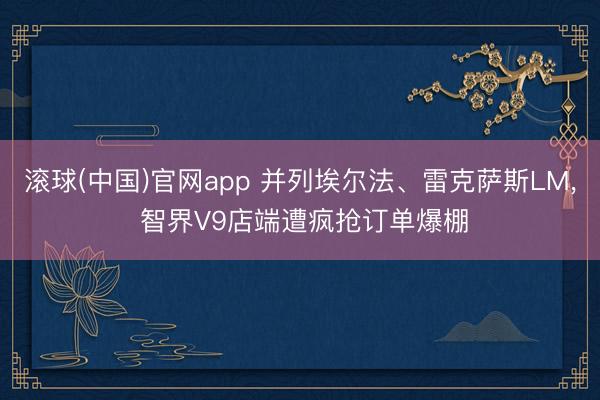 滚球(中国)官网app 并列埃尔法、雷克萨斯LM, 智界V9店端遭疯抢订单爆棚