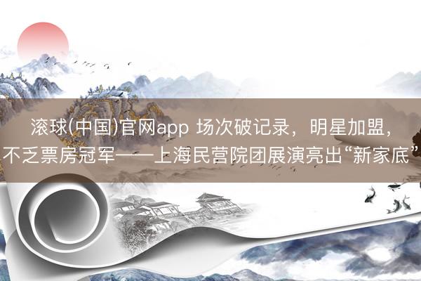 滚球(中国)官网app 场次破记录，明星加盟，不乏票房冠军——上海民营院团展演亮出“新家底”
