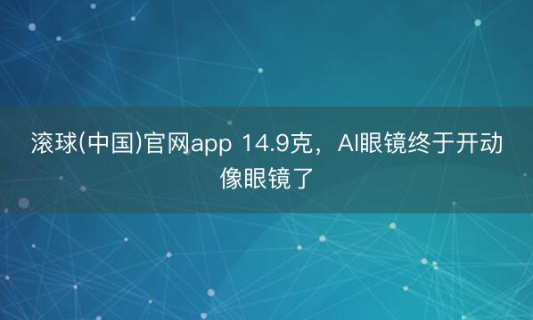 滚球(中国)官网app 14.9克，AI眼镜终于开动像眼镜了