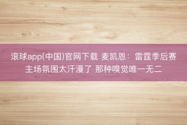 滚球app(中国)官网下载 麦凯恩：雷霆季后赛主场氛围太汗漫了 那种嗅觉唯一无二