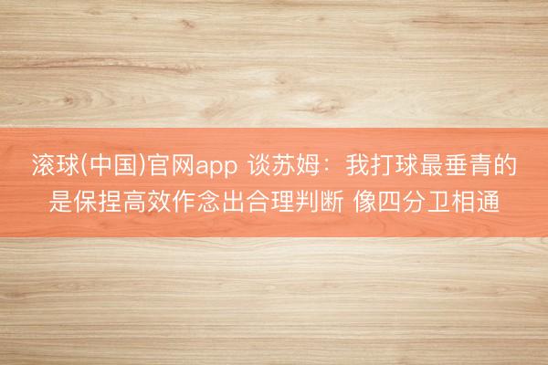 滚球(中国)官网app 谈苏姆：我打球最垂青的是保捏高效作念出合理判断 像四分卫相通
