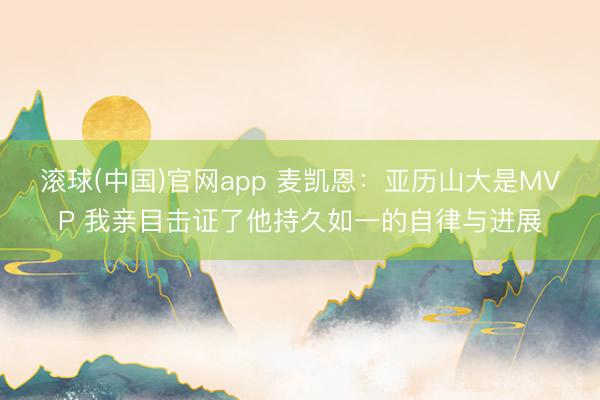 滚球(中国)官网app 麦凯恩：亚历山大是MVP 我亲目击证了他持久如一的自律与进展