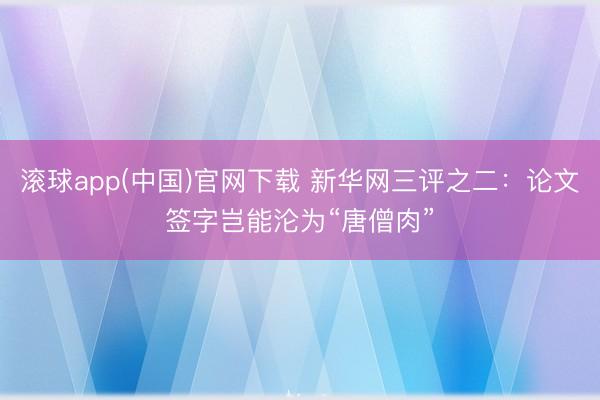 滚球app(中国)官网下载 新华网三评之二：论文签字岂能沦为“唐僧肉”