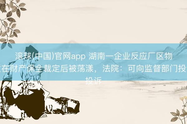滚球(中国)官网app 湖南一企业反应厂区物质在财产保全裁定后被荡漾，法院：可向监督部门投诉