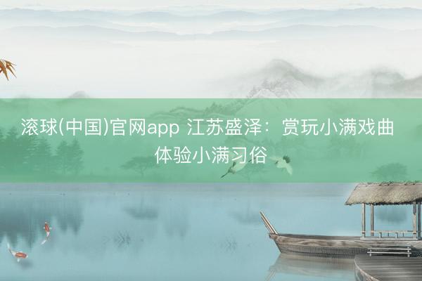 滚球(中国)官网app 江苏盛泽：赏玩小满戏曲 体验小满习俗