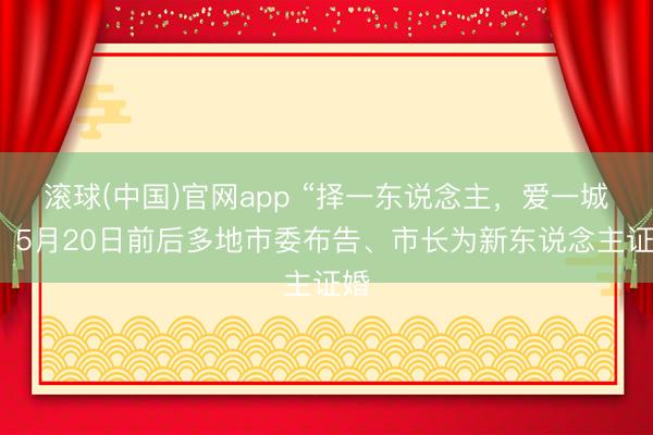 滚球(中国)官网app “择一东说念主,爱一城”:5月20日前后多地市委布告、市长为新东说念主证婚