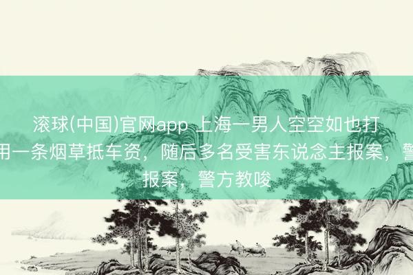 滚球(中国)官网app 上海一男人空空如也打车，竟用一条烟草抵车资，随后多名受害东说念主报案，警方教唆