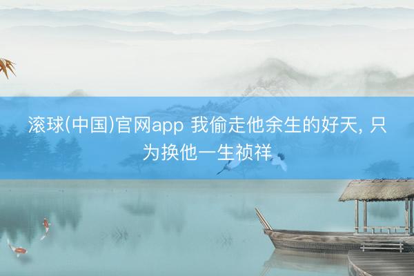 滚球(中国)官网app 我偷走他余生的好天， 只为换他一生祯祥