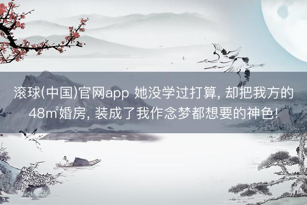 滚球(中国)官网app 她没学过打算， 却把我方的48㎡婚房， 装成了我作念梦都想要的神色!