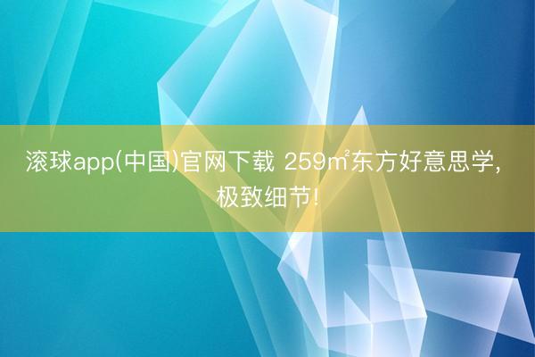 滚球app(中国)官网下载 259㎡东方好意思学, 极致细节!